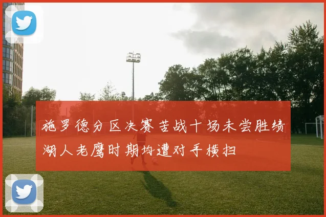 施罗德分区决赛苦战十场未尝胜绩湖人老鹰时期均遭对手横扫