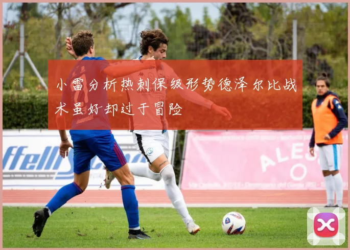 小雷分析热刺保级形势德泽尔比战术虽好却过于冒险