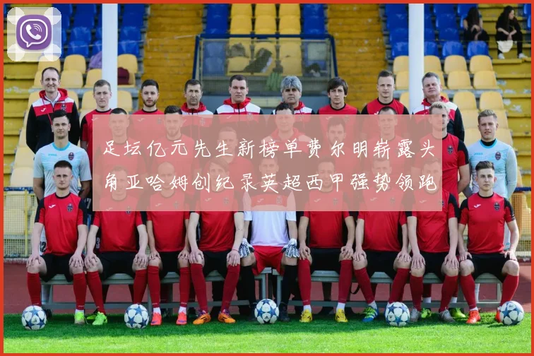 足坛亿元先生新榜单费尔明崭露头角亚哈姆创纪录英超西甲强势领跑