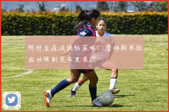 阿特金森谈换防策略：詹姆斯单防成功限制莫布里表现