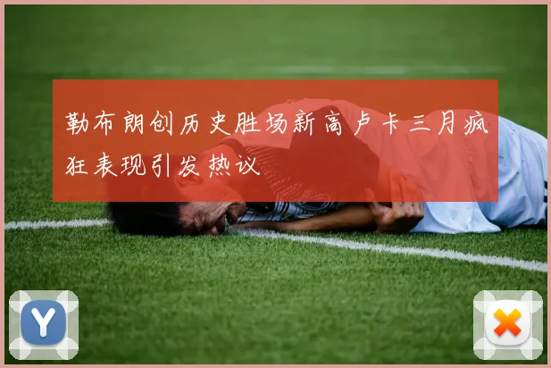 勒布朗创历史胜场新高卢卡三月疯狂表现引发热议