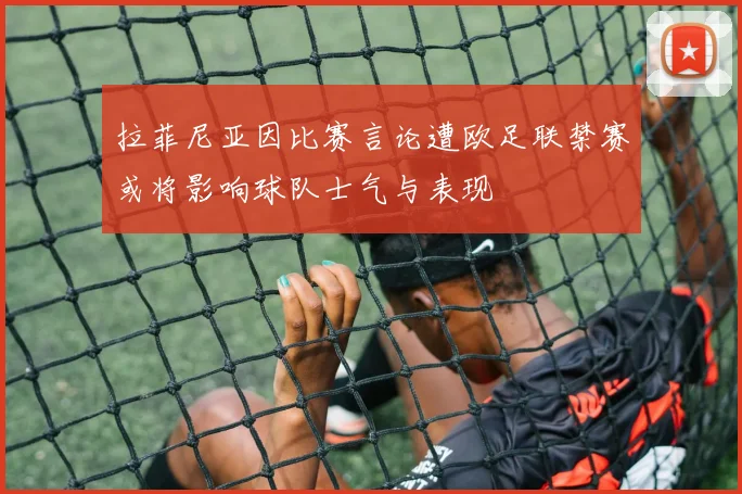 拉菲尼亚因比赛言论遭欧足联禁赛或将影响球队士气与表现
