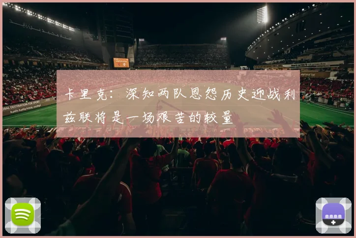 卡里克：深知两队恩怨历史迎战利兹联将是一场艰苦的较量