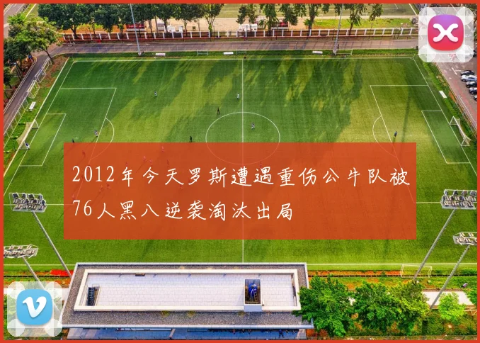 2012年今天罗斯遭遇重伤公牛队被76人黑八逆袭淘汰出局