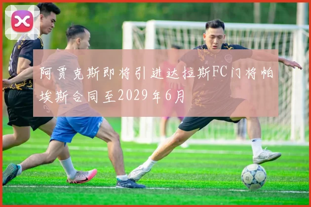 阿贾克斯即将引进达拉斯FC门将帕埃斯合同至2029年6月