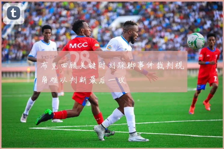 布克回顾关键时刻踩脚事件裁判视角难以判断最后一攻