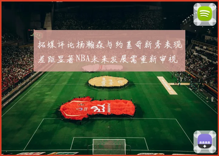 拓媒评论杨瀚森与约基奇新秀表现差距显著NBA未来发展需重新审视