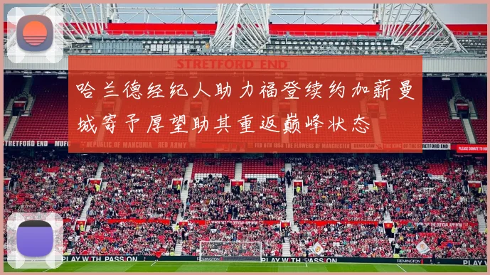 哈兰德经纪人助力福登续约加薪曼城寄予厚望助其重返巅峰状态