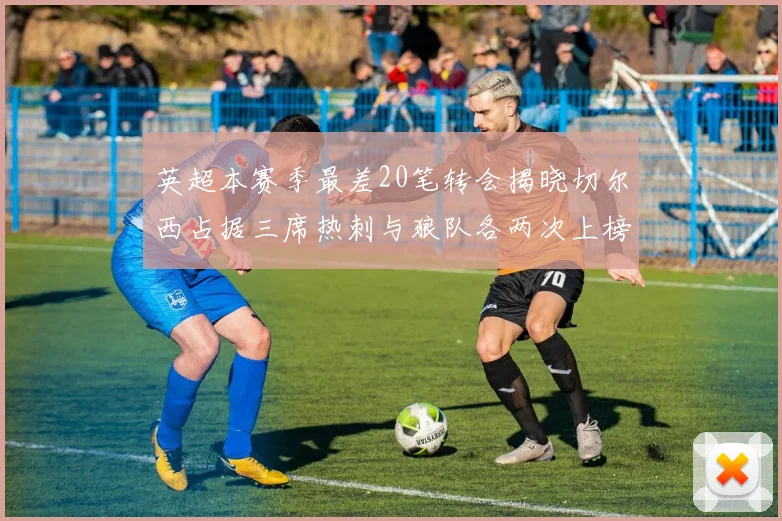 英超本赛季最差20笔转会揭晓切尔西占据三席热刺与狼队各两次上榜