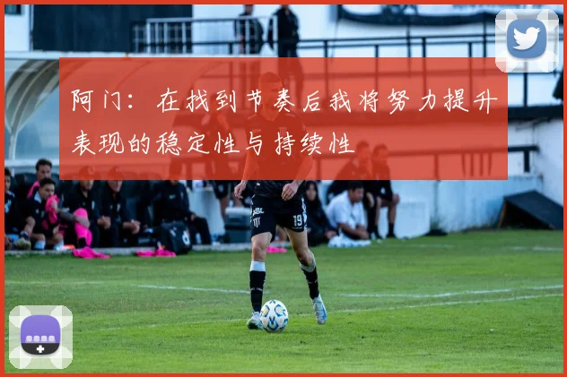 阿门：在找到节奏后我将努力提升表现的稳定性与持续性