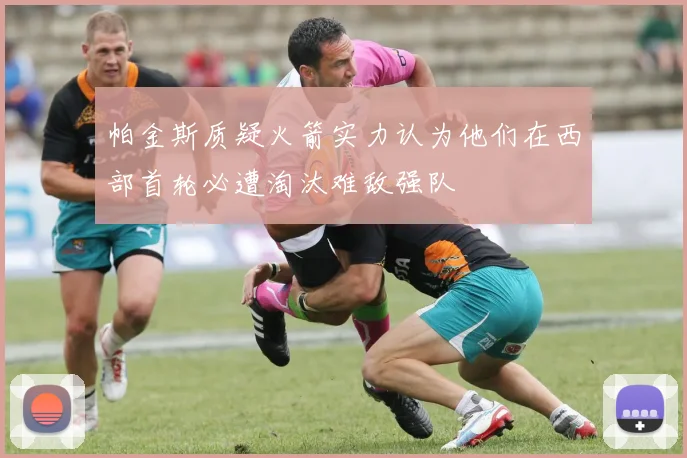 帕金斯质疑火箭实力认为他们在西部首轮必遭淘汰难敌强队