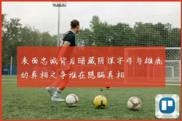 表面忠诚背后暗藏阴谋字母与雄鹿的真相之争谁在隐瞒真相