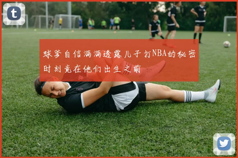 球爹自信满满透露儿子打NBA的秘密时刻竟在他们出生之前