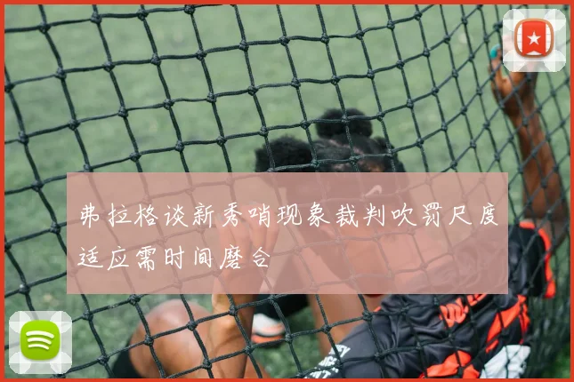 弗拉格谈新秀哨现象裁判吹罚尺度适应需时间磨合